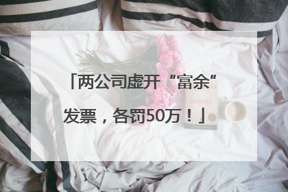 两公司虚开“富余”发票，各罚50万！